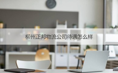 柳州正邦物流公司待遇怎么样 柳州正邦物流公司怎么样