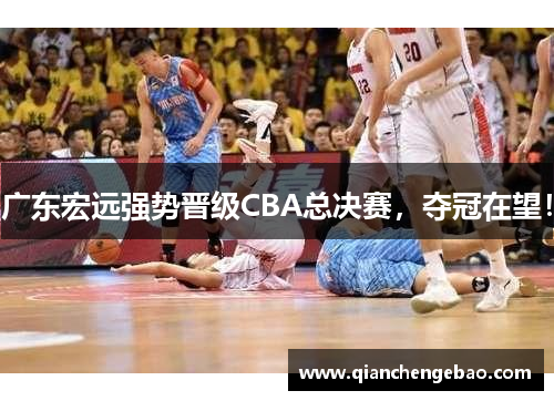 广东宏远强势晋级CBA总决赛，夺冠在望！